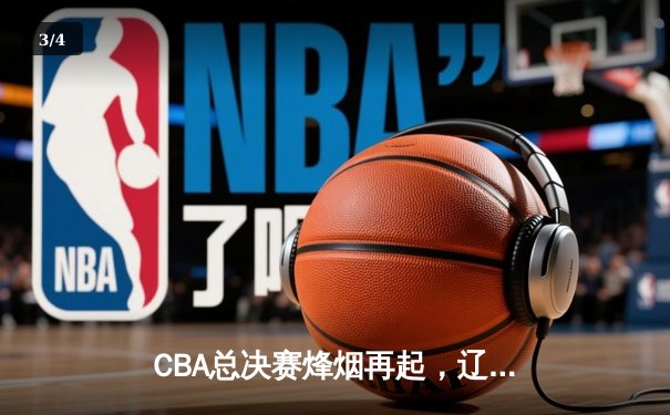 CBA总决赛烽烟再起，辽宁本钢加时险胜广东宏远，总比分2-1领先 - 3
