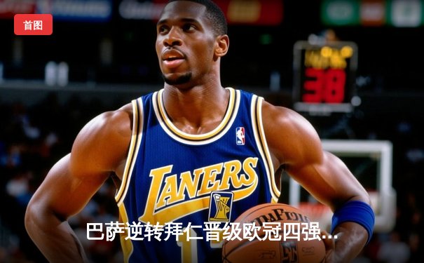 巴萨逆转拜仁晋级欧冠四强，莱万面对旧主梅开二度