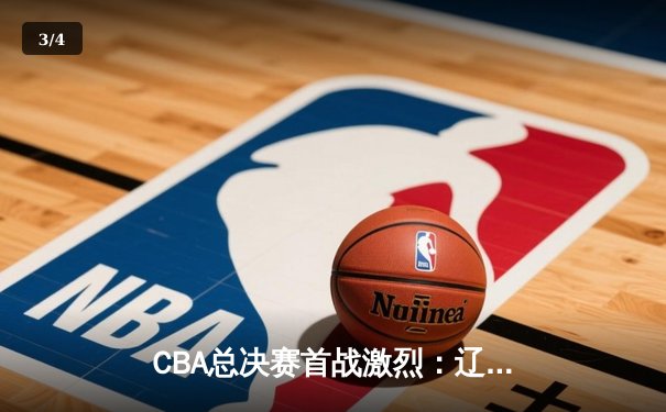 CBA总决赛首战激烈：辽宁队险胜广东，赵继伟关键三分定乾坤 - 3