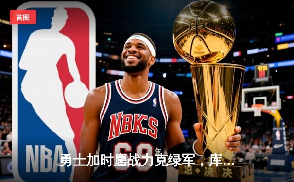 勇士加时鏖战力克绿军，库里狂砍43分率队迎六连胜
