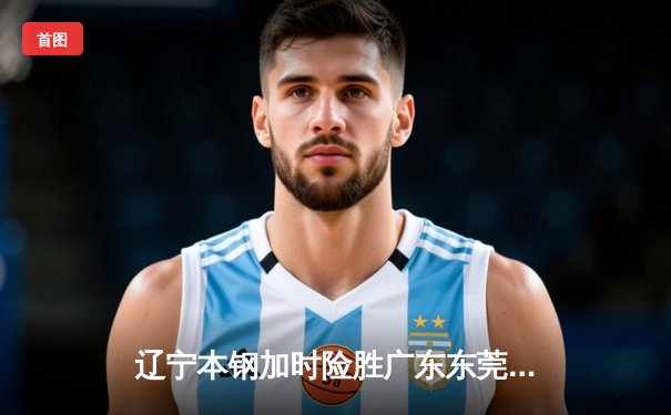 辽宁本钢加时险胜广东东莞大益，赵继伟37分创季后赛新高