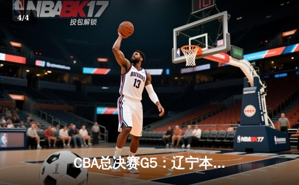 CBA总决赛G5：辽宁本钢加时险胜广东东莞 赵继伟33分率队夺赛点 - 4