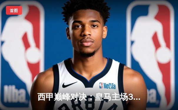 西甲巅峰对决：皇马主场3-2逆转巴萨，本泽马上演梅开二度技惊四座