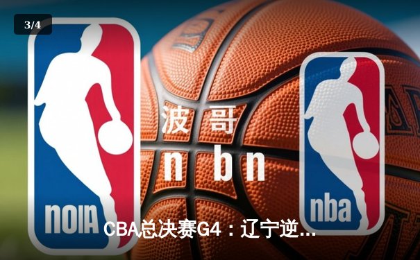 CBA总决赛G4：辽宁逆转广东夺赛点，赵继伟关键三分定乾坤 - 3