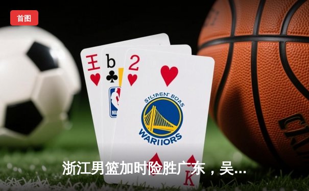 浙江男篮加时险胜广东，吴前33分导演惊天逆转