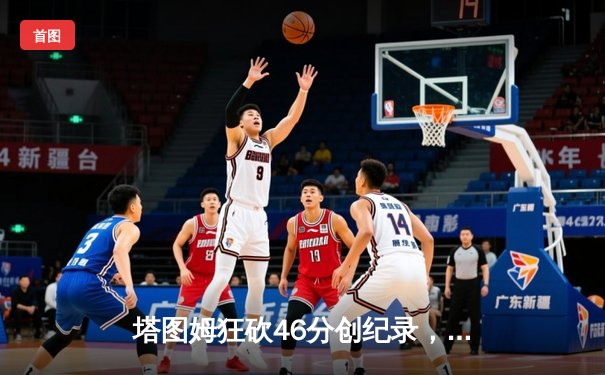 塔图姆狂砍46分创纪录，绿军加时逆转雄鹿扳平总比分