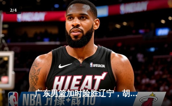 广东男篮加时险胜辽宁，胡明轩狂砍36分率队豪取八连胜 - 2