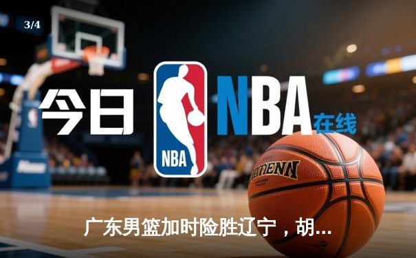 广东男篮加时险胜辽宁，胡明轩狂砍36分率队豪取八连胜 - 3