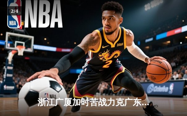 浙江广厦加时苦战力克广东宏远 孙铭徽39分导演惊天逆转 - 2