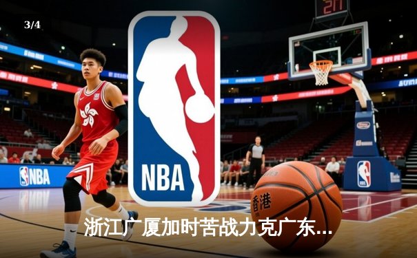 浙江广厦加时苦战力克广东宏远 孙铭徽39分导演惊天逆转 - 3